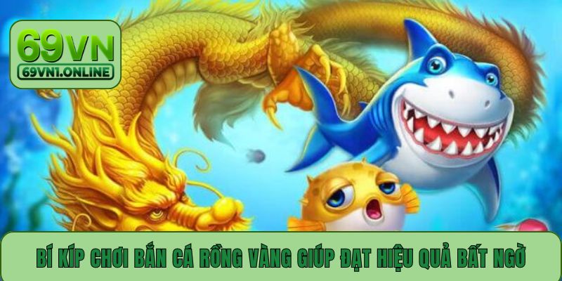 Bí kíp chơi bắn cá Rồng Vàng giúp đạt hiệu quả bất ngờ