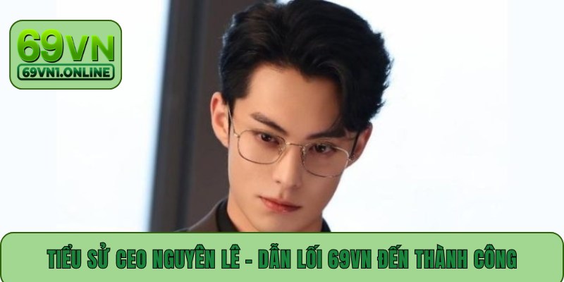 Tiểu sử CEO Nguyên Lê - Dẫn lối 69VN đến thành công